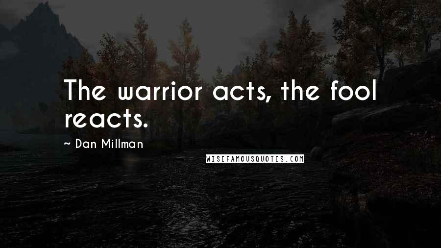 Dan Millman Quotes: The warrior acts, the fool reacts.