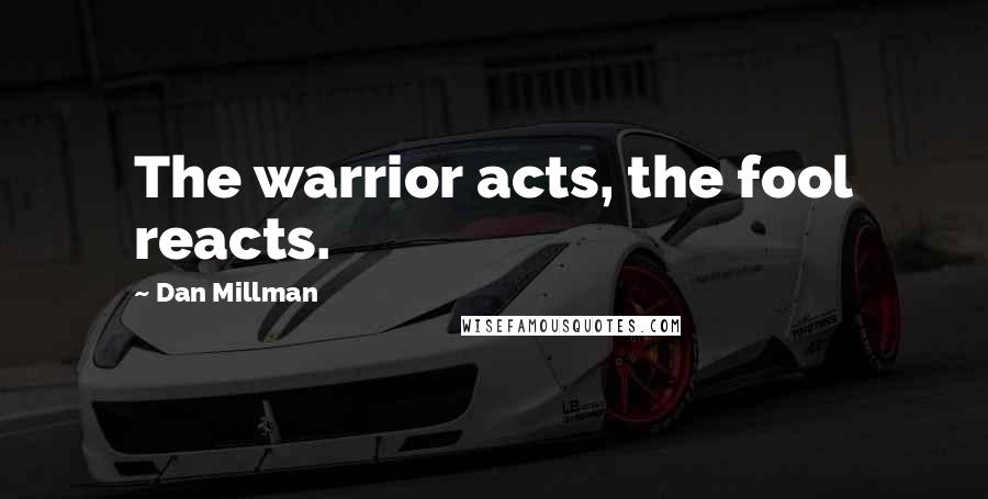 Dan Millman Quotes: The warrior acts, the fool reacts.