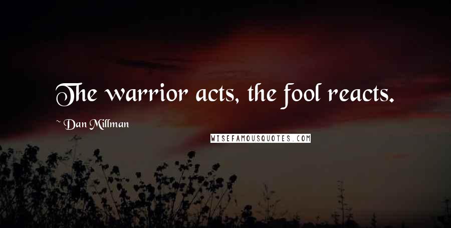 Dan Millman Quotes: The warrior acts, the fool reacts.