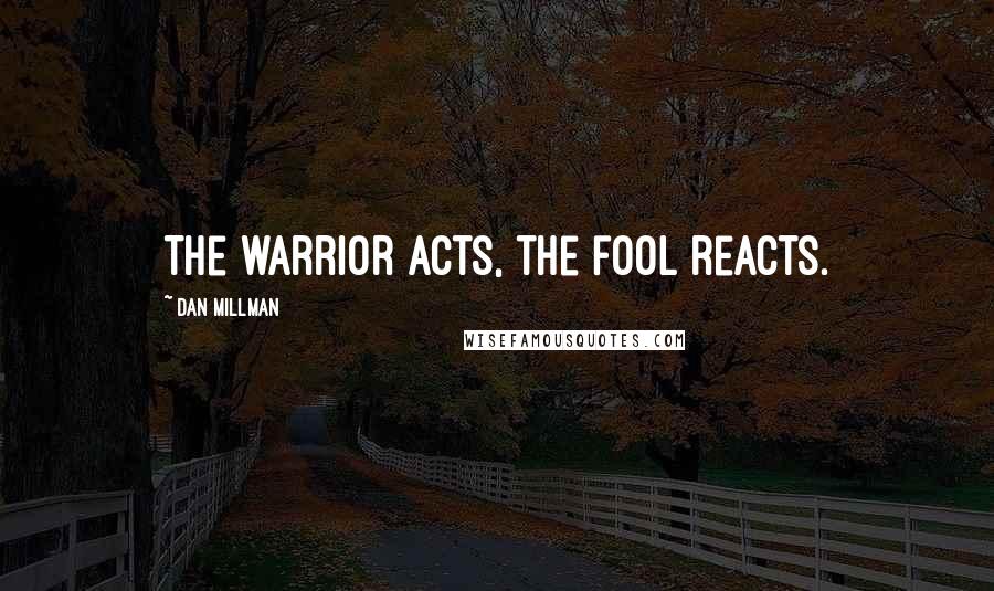 Dan Millman Quotes: The warrior acts, the fool reacts.