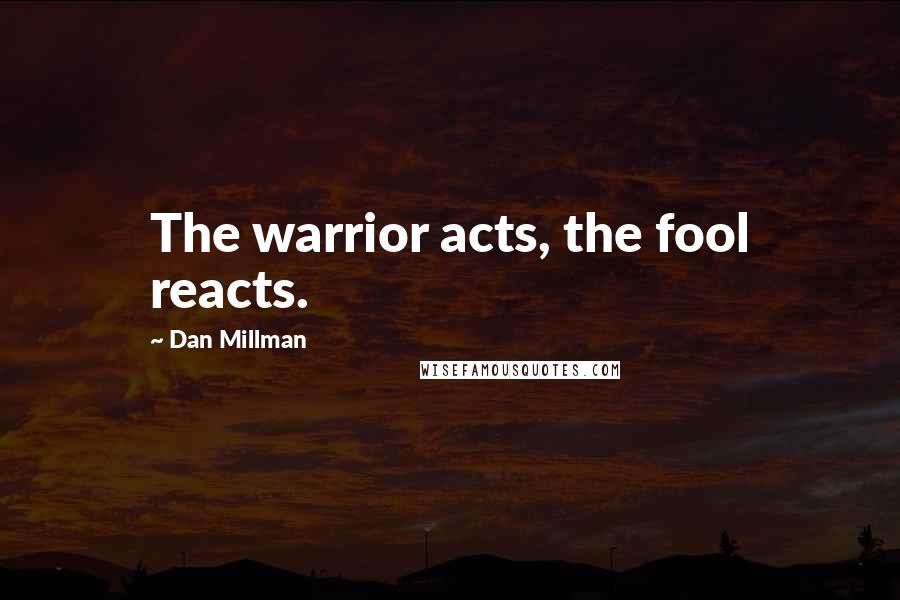 Dan Millman Quotes: The warrior acts, the fool reacts.