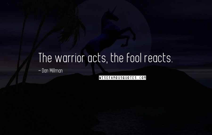 Dan Millman Quotes: The warrior acts, the fool reacts.