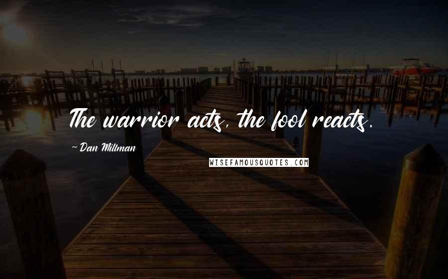 Dan Millman Quotes: The warrior acts, the fool reacts.