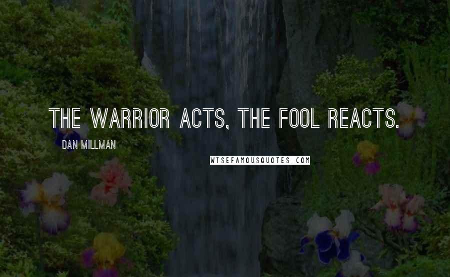 Dan Millman Quotes: The warrior acts, the fool reacts.