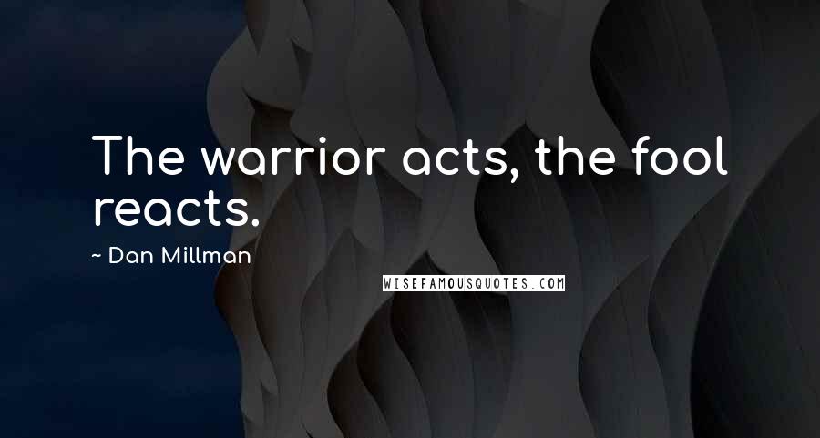 Dan Millman Quotes: The warrior acts, the fool reacts.