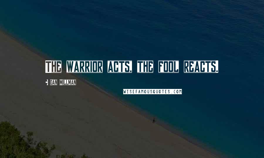 Dan Millman Quotes: The warrior acts, the fool reacts.