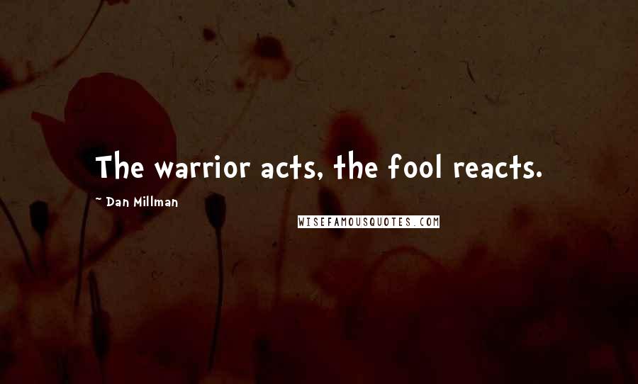 Dan Millman Quotes: The warrior acts, the fool reacts.