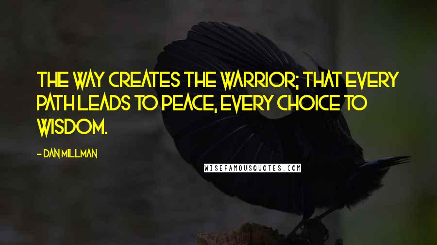 Dan Millman Quotes: The Way creates the warrior; that every path leads to peace, every choice to wisdom.