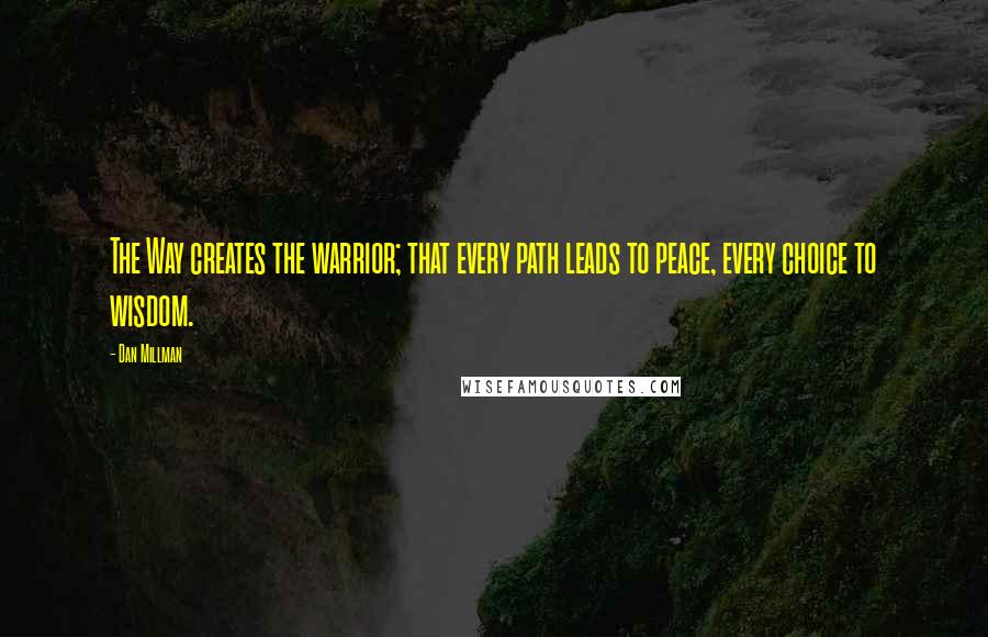 Dan Millman Quotes: The Way creates the warrior; that every path leads to peace, every choice to wisdom.