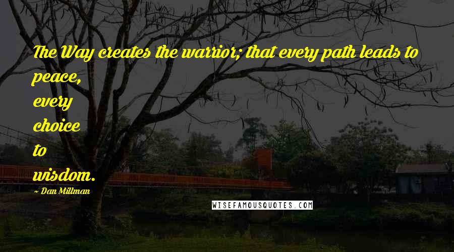 Dan Millman Quotes: The Way creates the warrior; that every path leads to peace, every choice to wisdom.
