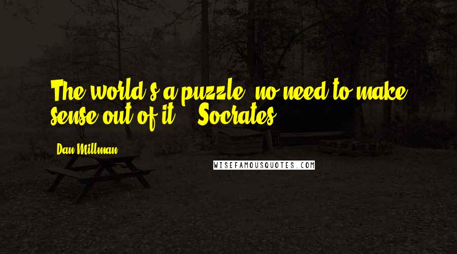 Dan Millman Quotes: The world's a puzzle; no need to make sense out of it. - Socrates