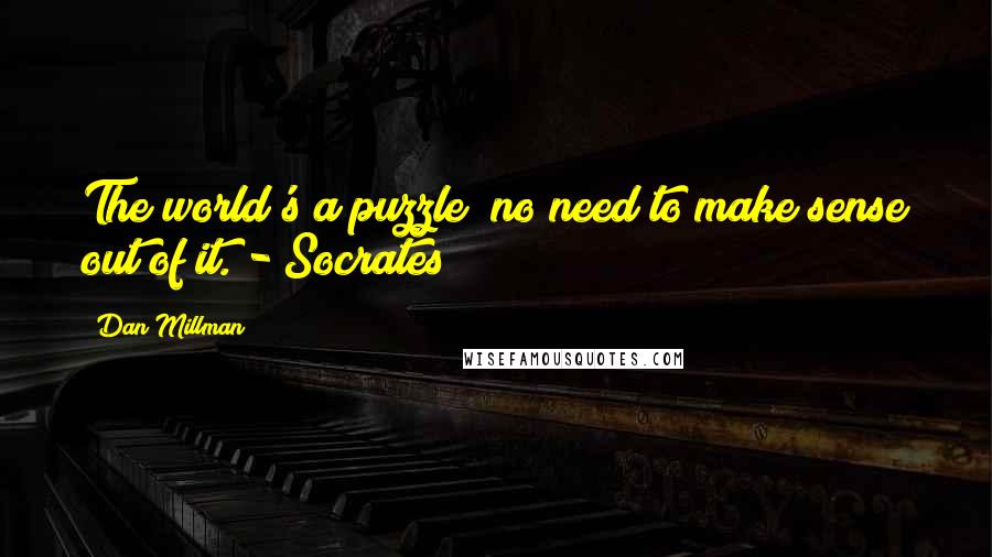 Dan Millman Quotes: The world's a puzzle; no need to make sense out of it. - Socrates