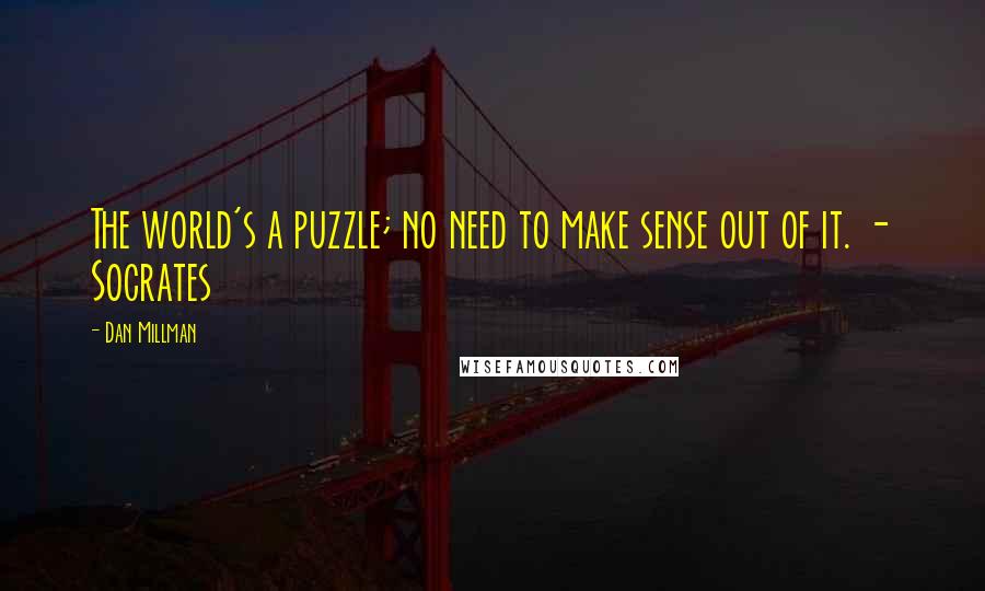 Dan Millman Quotes: The world's a puzzle; no need to make sense out of it. - Socrates