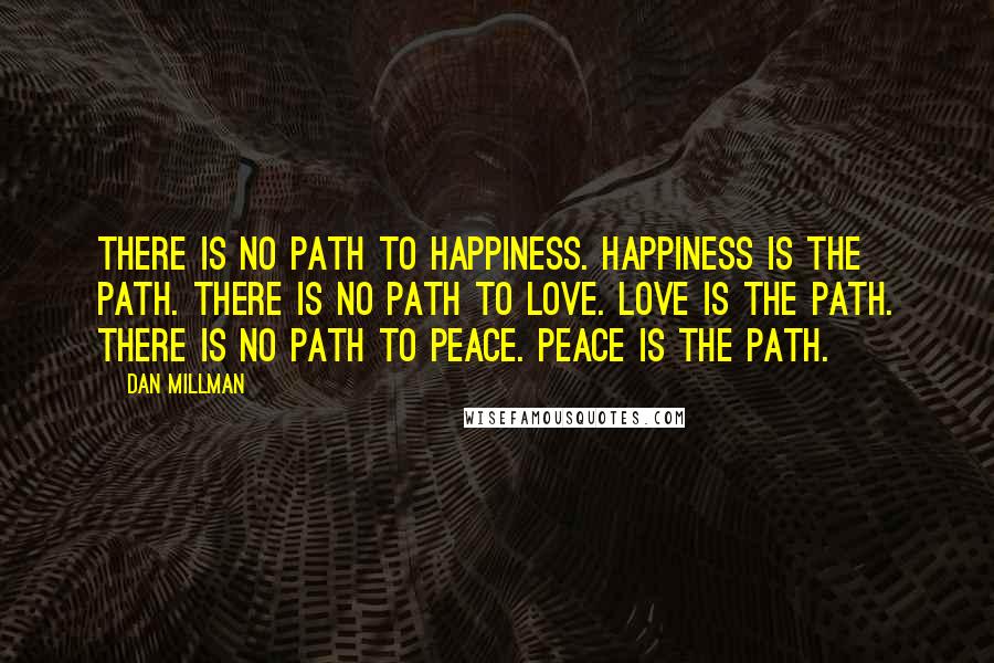 Dan Millman Quotes: There is no path to Happiness. Happiness is the path. There is no path to Love. Love is the path. There is no path to Peace. Peace is the path.