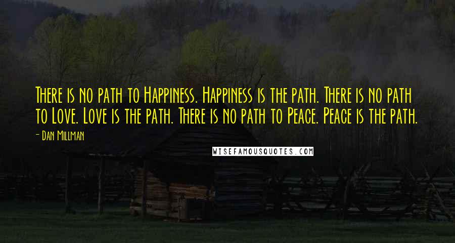 Dan Millman Quotes: There is no path to Happiness. Happiness is the path. There is no path to Love. Love is the path. There is no path to Peace. Peace is the path.