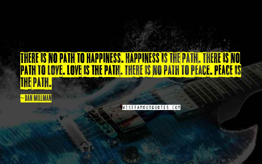 Dan Millman Quotes: There is no path to Happiness. Happiness is the path. There is no path to Love. Love is the path. There is no path to Peace. Peace is the path.