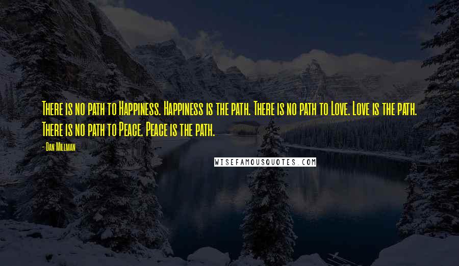 Dan Millman Quotes: There is no path to Happiness. Happiness is the path. There is no path to Love. Love is the path. There is no path to Peace. Peace is the path.