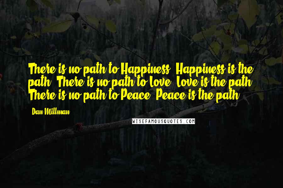 Dan Millman Quotes: There is no path to Happiness. Happiness is the path. There is no path to Love. Love is the path. There is no path to Peace. Peace is the path.