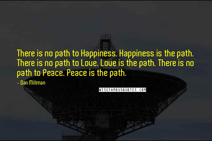 Dan Millman Quotes: There is no path to Happiness. Happiness is the path. There is no path to Love. Love is the path. There is no path to Peace. Peace is the path.