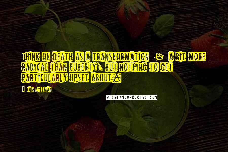 Dan Millman Quotes: Think of death as a transformation  -  a bit more radical than puberty, but nothing to get particularly upset about.