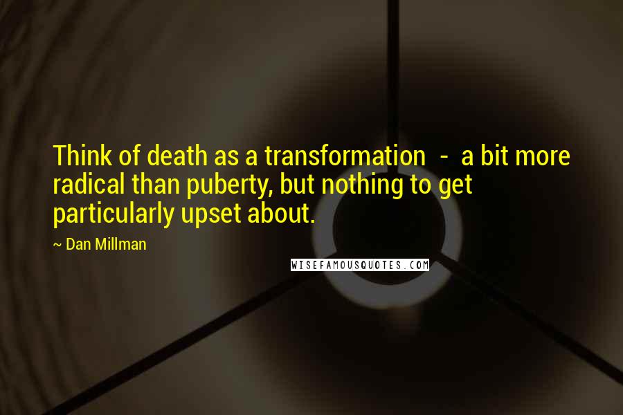 Dan Millman Quotes: Think of death as a transformation  -  a bit more radical than puberty, but nothing to get particularly upset about.