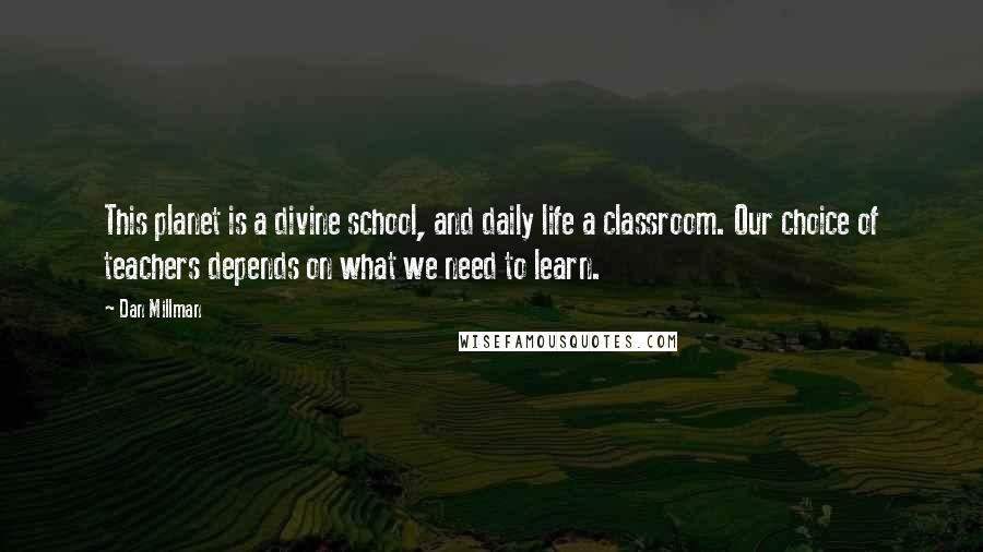 Dan Millman Quotes: This planet is a divine school, and daily life a classroom. Our choice of teachers depends on what we need to learn.