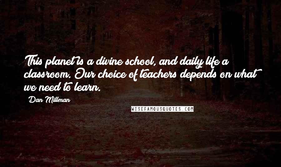 Dan Millman Quotes: This planet is a divine school, and daily life a classroom. Our choice of teachers depends on what we need to learn.