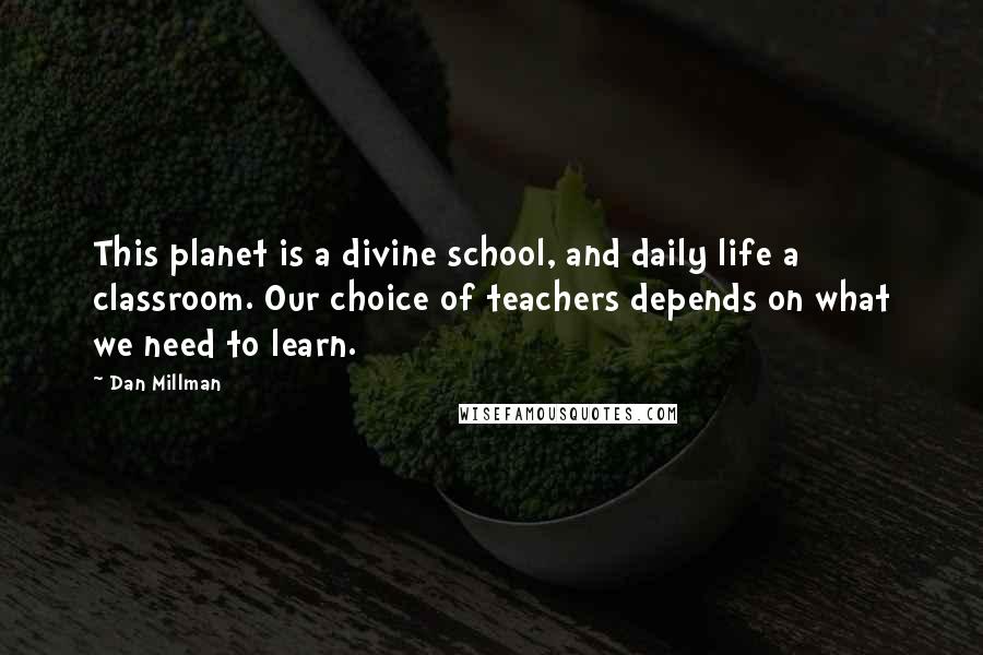 Dan Millman Quotes: This planet is a divine school, and daily life a classroom. Our choice of teachers depends on what we need to learn.