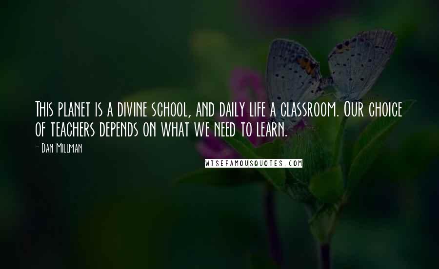 Dan Millman Quotes: This planet is a divine school, and daily life a classroom. Our choice of teachers depends on what we need to learn.