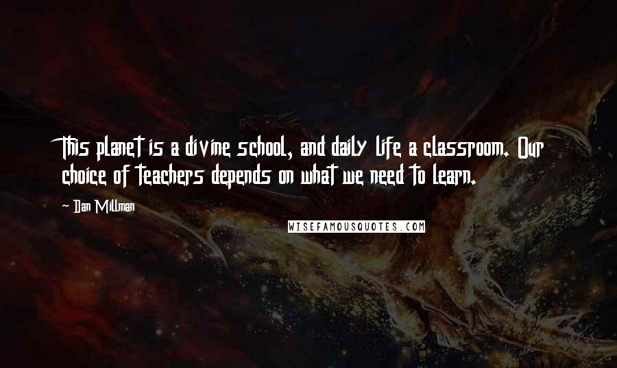 Dan Millman Quotes: This planet is a divine school, and daily life a classroom. Our choice of teachers depends on what we need to learn.