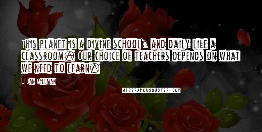 Dan Millman Quotes: This planet is a divine school, and daily life a classroom. Our choice of teachers depends on what we need to learn.