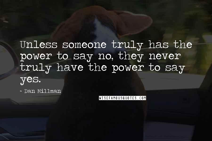 Dan Millman Quotes: Unless someone truly has the power to say no, they never truly have the power to say yes.