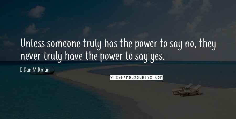 Dan Millman Quotes: Unless someone truly has the power to say no, they never truly have the power to say yes.