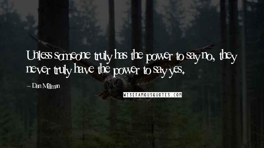 Dan Millman Quotes: Unless someone truly has the power to say no, they never truly have the power to say yes.