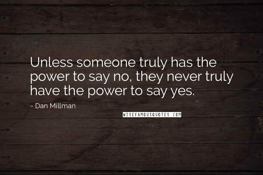 Dan Millman Quotes: Unless someone truly has the power to say no, they never truly have the power to say yes.