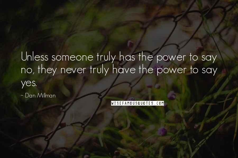 Dan Millman Quotes: Unless someone truly has the power to say no, they never truly have the power to say yes.