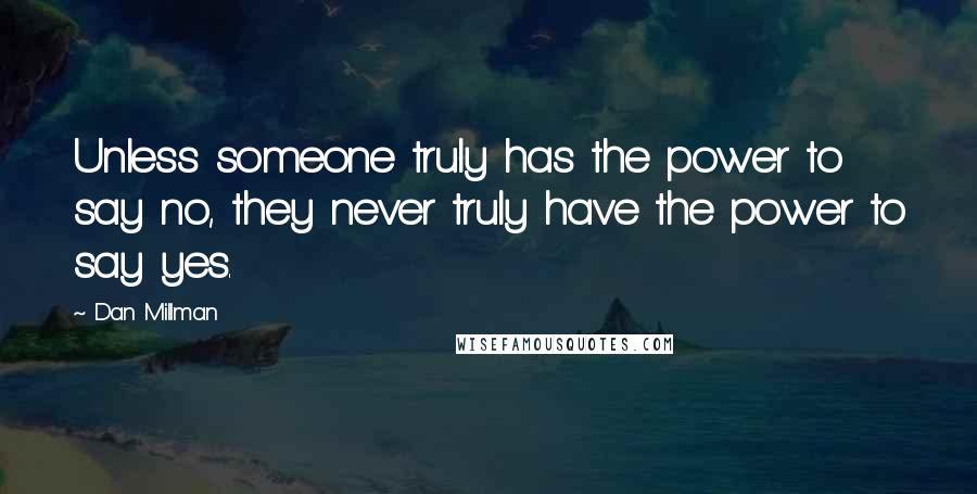 Dan Millman Quotes: Unless someone truly has the power to say no, they never truly have the power to say yes.