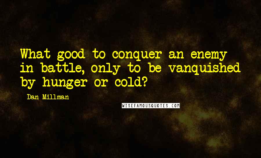 Dan Millman Quotes: What good to conquer an enemy in battle, only to be vanquished by hunger or cold?