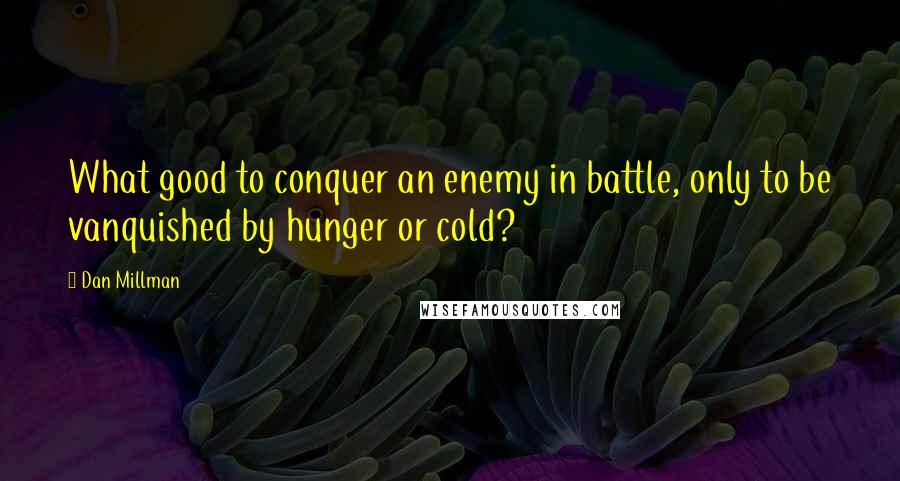 Dan Millman Quotes: What good to conquer an enemy in battle, only to be vanquished by hunger or cold?