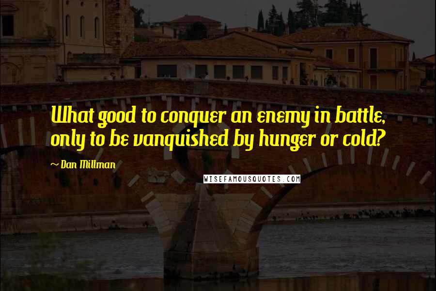 Dan Millman Quotes: What good to conquer an enemy in battle, only to be vanquished by hunger or cold?