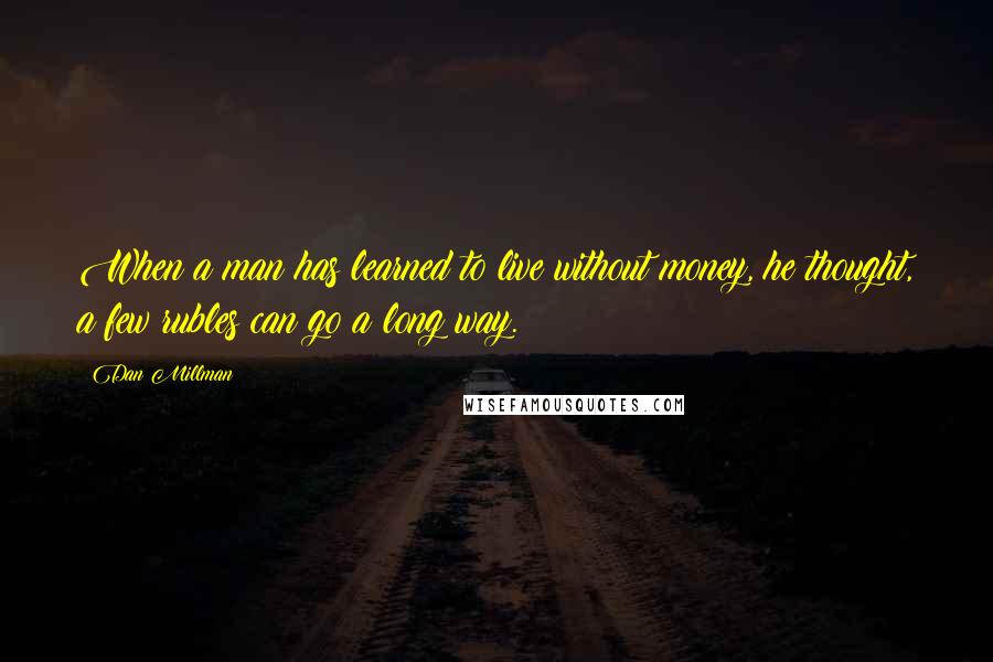 Dan Millman Quotes: When a man has learned to live without money, he thought, a few rubles can go a long way.