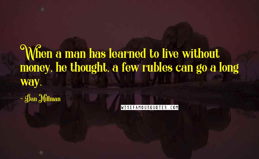 Dan Millman Quotes: When a man has learned to live without money, he thought, a few rubles can go a long way.