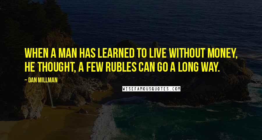 Dan Millman Quotes: When a man has learned to live without money, he thought, a few rubles can go a long way.