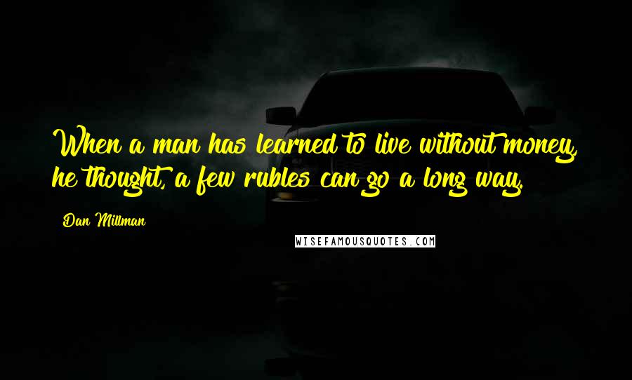 Dan Millman Quotes: When a man has learned to live without money, he thought, a few rubles can go a long way.