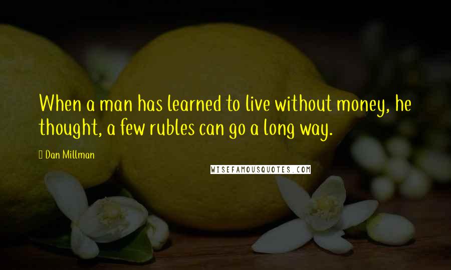 Dan Millman Quotes: When a man has learned to live without money, he thought, a few rubles can go a long way.