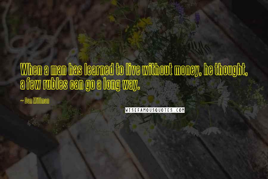 Dan Millman Quotes: When a man has learned to live without money, he thought, a few rubles can go a long way.