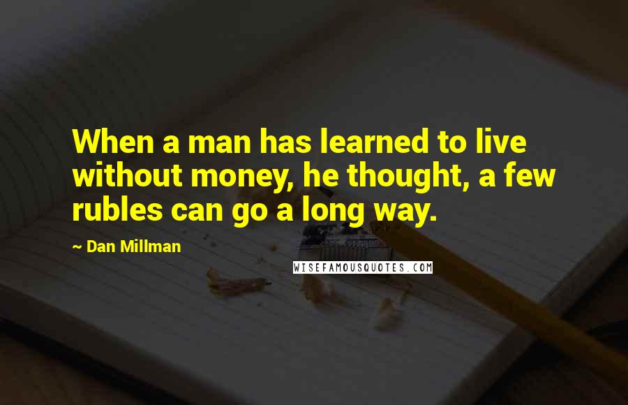 Dan Millman Quotes: When a man has learned to live without money, he thought, a few rubles can go a long way.