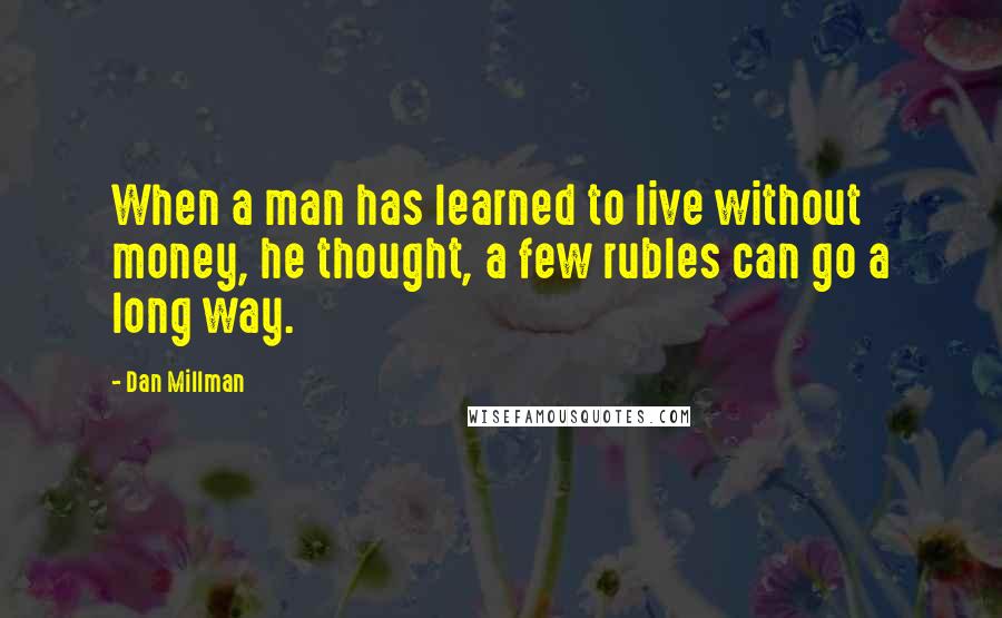 Dan Millman Quotes: When a man has learned to live without money, he thought, a few rubles can go a long way.