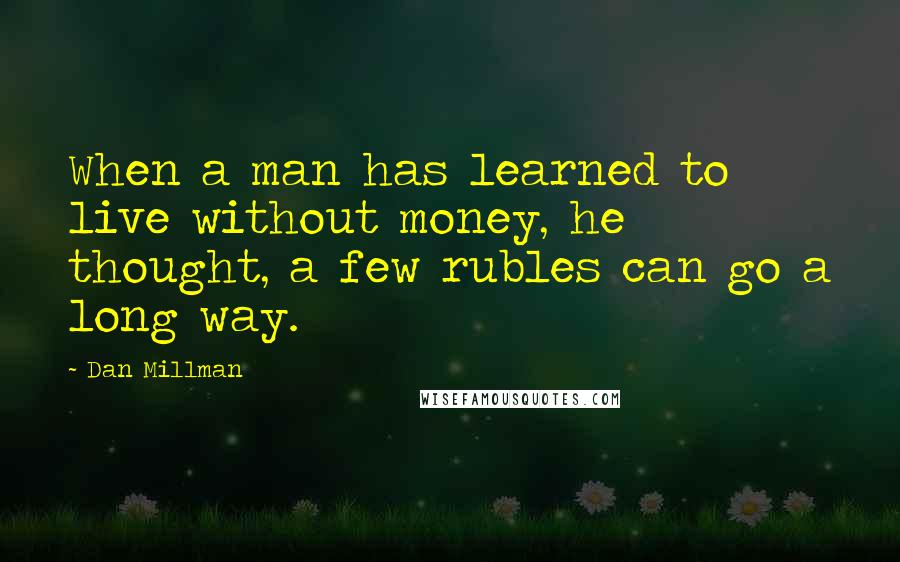 Dan Millman Quotes: When a man has learned to live without money, he thought, a few rubles can go a long way.