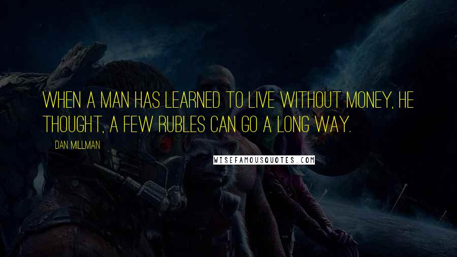 Dan Millman Quotes: When a man has learned to live without money, he thought, a few rubles can go a long way.